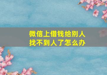 微信上借钱给别人找不到人了怎么办