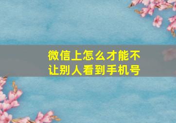 微信上怎么才能不让别人看到手机号