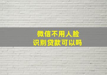 微信不用人脸识别贷款可以吗