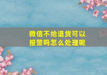 微信不给退货可以报警吗怎么处理呢