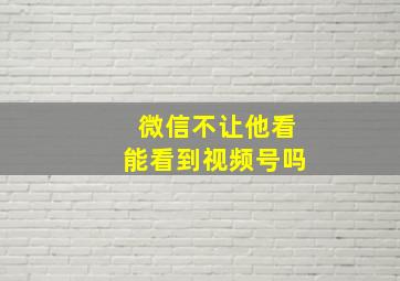 微信不让他看能看到视频号吗