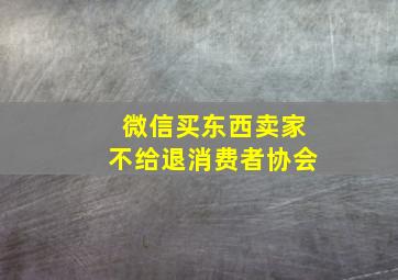 微信买东西卖家不给退消费者协会