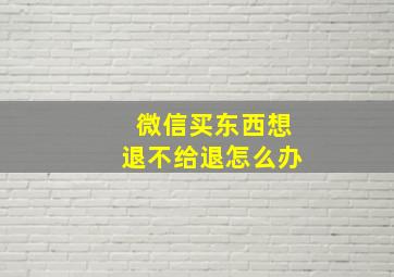 微信买东西想退不给退怎么办