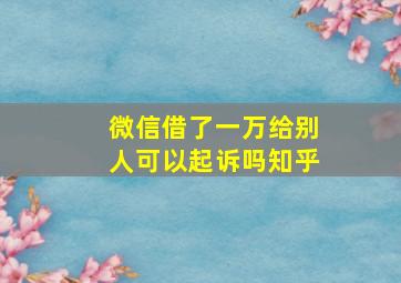 微信借了一万给别人可以起诉吗知乎