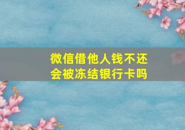 微信借他人钱不还会被冻结银行卡吗