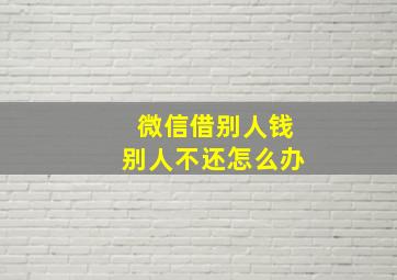 微信借别人钱别人不还怎么办