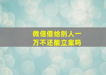 微信借给别人一万不还能立案吗