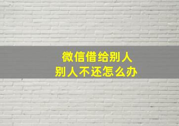 微信借给别人别人不还怎么办