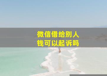 微信借给别人钱可以起诉吗