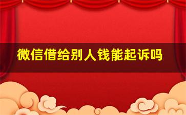 微信借给别人钱能起诉吗