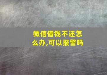 微信借钱不还怎么办,可以报警吗