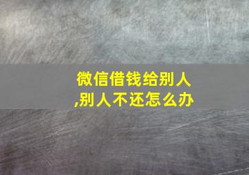 微信借钱给别人,别人不还怎么办