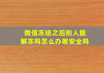 微信冻结之后别人能解冻吗怎么办呢安全吗