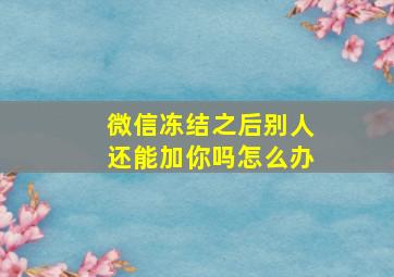 微信冻结之后别人还能加你吗怎么办