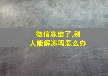 微信冻结了,别人能解冻吗怎么办