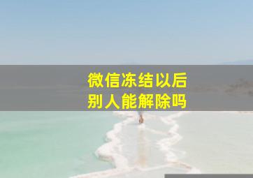 微信冻结以后别人能解除吗