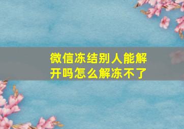 微信冻结别人能解开吗怎么解冻不了