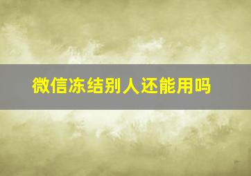 微信冻结别人还能用吗