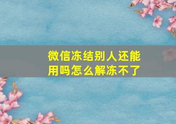 微信冻结别人还能用吗怎么解冻不了