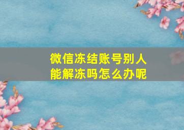 微信冻结账号别人能解冻吗怎么办呢