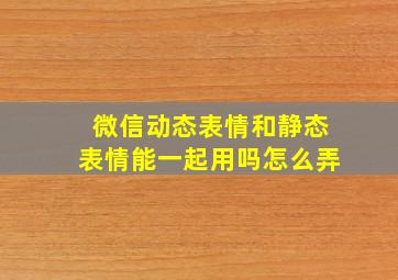 微信动态表情和静态表情能一起用吗怎么弄