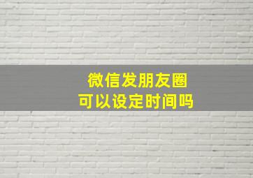 微信发朋友圈可以设定时间吗