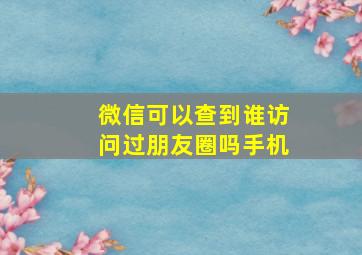 微信可以查到谁访问过朋友圈吗手机