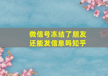 微信号冻结了朋友还能发信息吗知乎