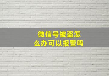 微信号被盗怎么办可以报警吗