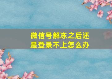 微信号解冻之后还是登录不上怎么办