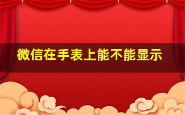 微信在手表上能不能显示