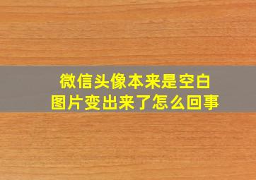 微信头像本来是空白图片变出来了怎么回事