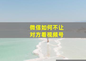 微信如何不让对方看视频号