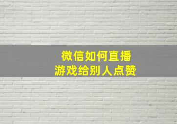 微信如何直播游戏给别人点赞