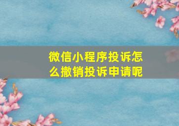 微信小程序投诉怎么撤销投诉申请呢