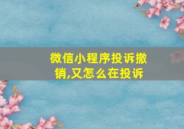 微信小程序投诉撤销,又怎么在投诉