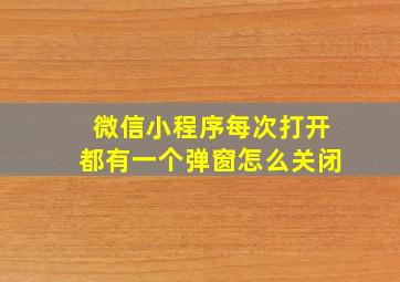 微信小程序每次打开都有一个弹窗怎么关闭