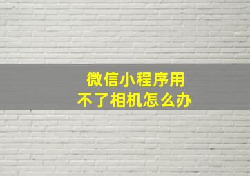 微信小程序用不了相机怎么办