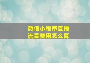 微信小程序直播流量费用怎么算