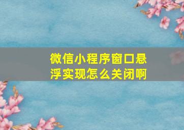 微信小程序窗口悬浮实现怎么关闭啊