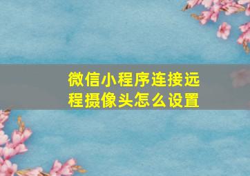 微信小程序连接远程摄像头怎么设置