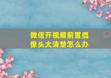 微信开视频前置摄像头太清楚怎么办