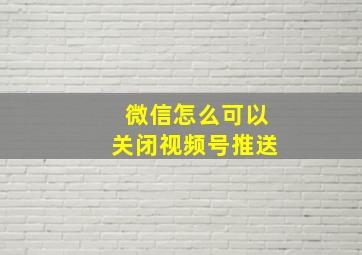 微信怎么可以关闭视频号推送