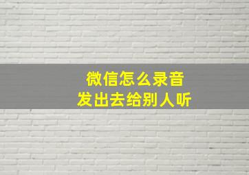 微信怎么录音发出去给别人听