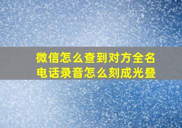 微信怎么查到对方全名电话录音怎么刻成光叠