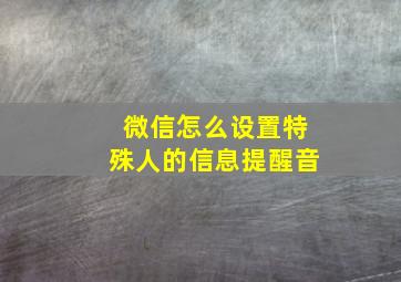 微信怎么设置特殊人的信息提醒音