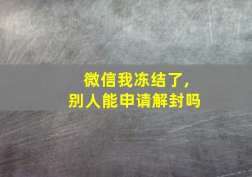 微信我冻结了,别人能申请解封吗