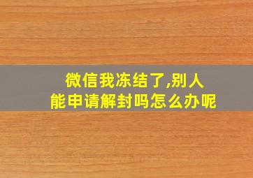 微信我冻结了,别人能申请解封吗怎么办呢