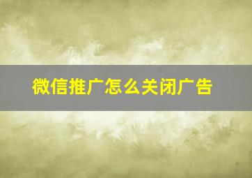 微信推广怎么关闭广告