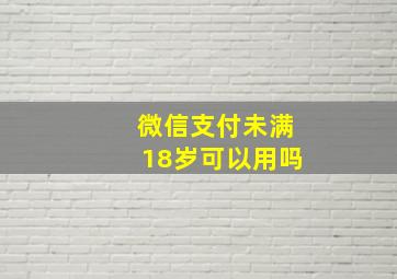 微信支付未满18岁可以用吗